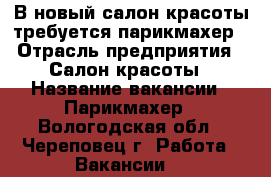 В новый салон красоты требуется парикмахер › Отрасль предприятия ­ Салон красоты › Название вакансии ­ Парикмахер - Вологодская обл., Череповец г. Работа » Вакансии   